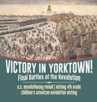 Victory in Yorktown!: Final Battles of the revolution